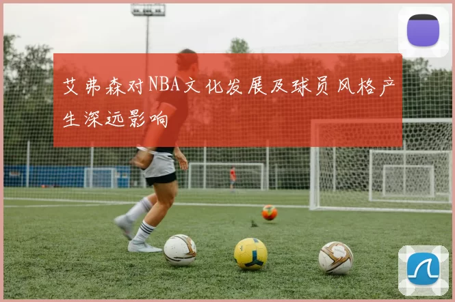 艾弗森对NBA文化发展及球员风格产生深远影响
