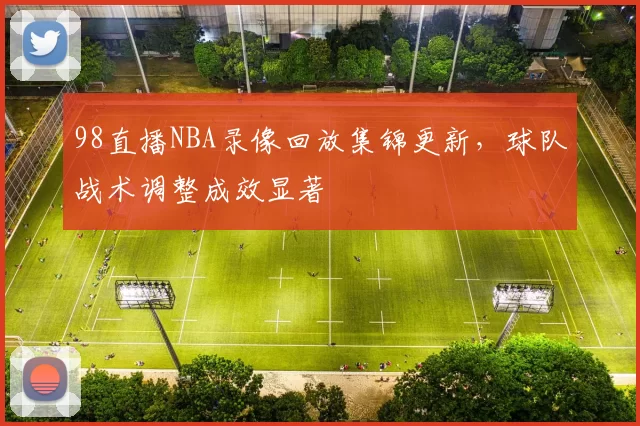 98直播NBA录像回放集锦更新,球队战术调整成效显著