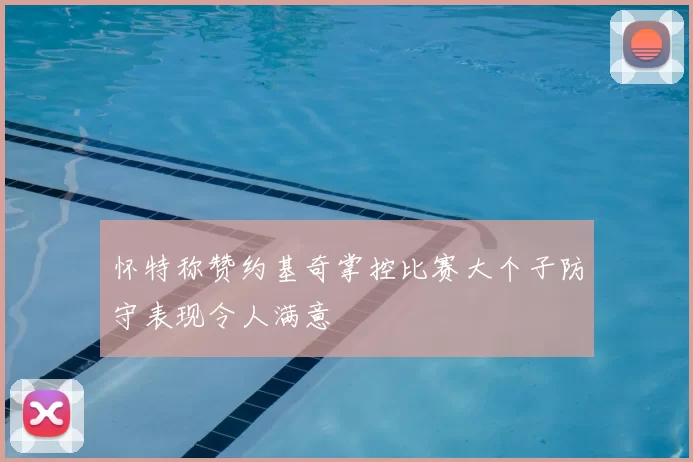 怀特称赞约基奇掌控比赛大个子防守表现令人满意