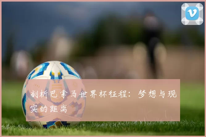 剖析巴拿马世界杯征程：梦想与现实的距离