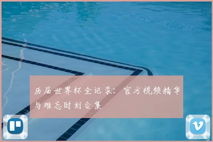 历届世界杯全记录:官方视频精华与难忘时刻合集