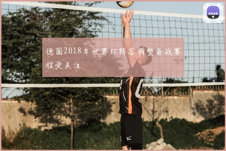 德国2018年世界杯阵容调整备战赛程受关注