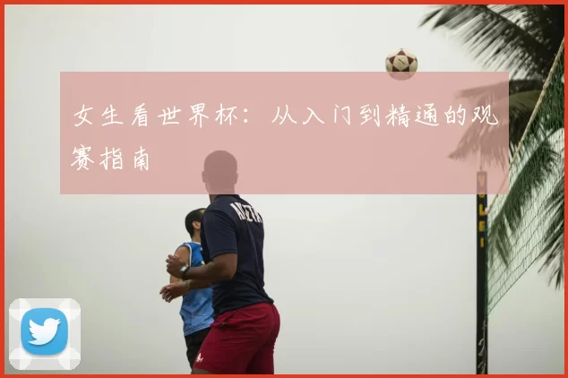 女生看世界杯:从入门到精通的观赛指南