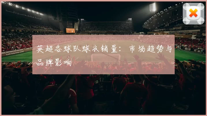 英超各球队球衣销量：市场趋势与品牌影响