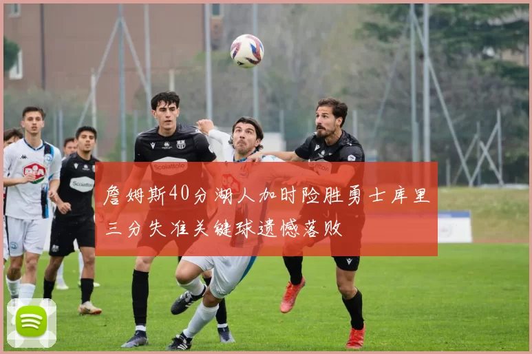 詹姆斯40分湖人加时险胜勇士库里三分失准关键球遗憾落败