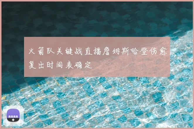 火箭队关键战直播詹姆斯哈登伤愈复出时间表确定