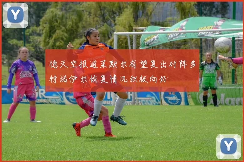 德天空报道莱默尔有望复出对阵多特诺伊尔恢复情况积极向好