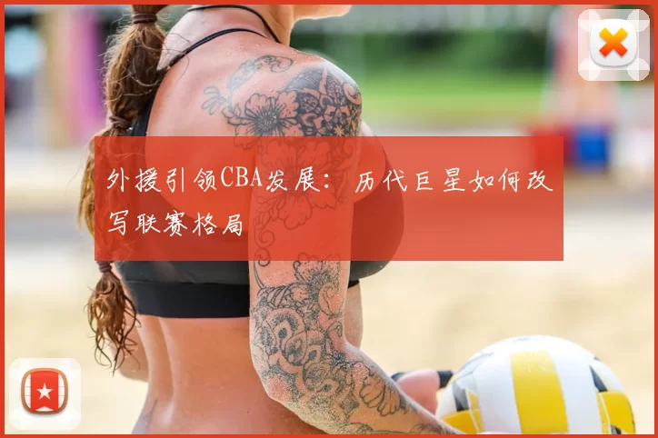 外援引领CBA发展：历代巨星如何改写联赛格局