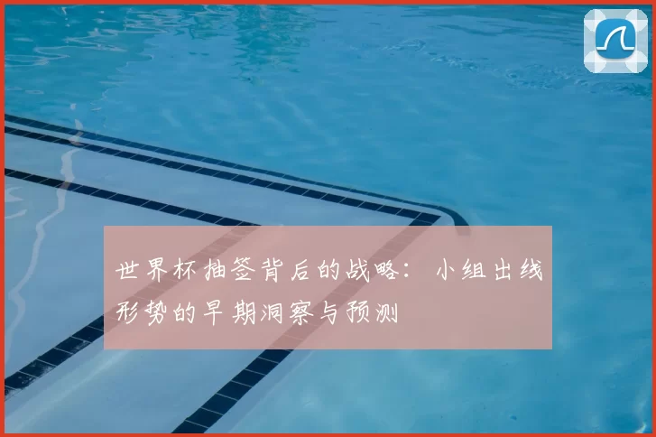 世界杯抽签背后的战略：小组出线形势的早期洞察与预测