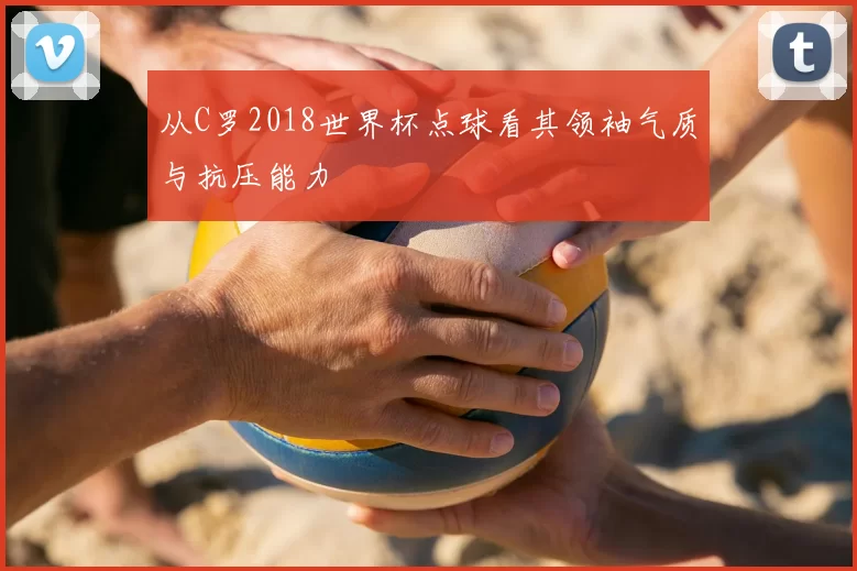 从C罗2018世界杯点球看其领袖气质与抗压能力