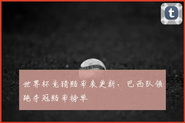 世界杯竞猜赔率表更新，巴西队领跑夺冠赔率榜单