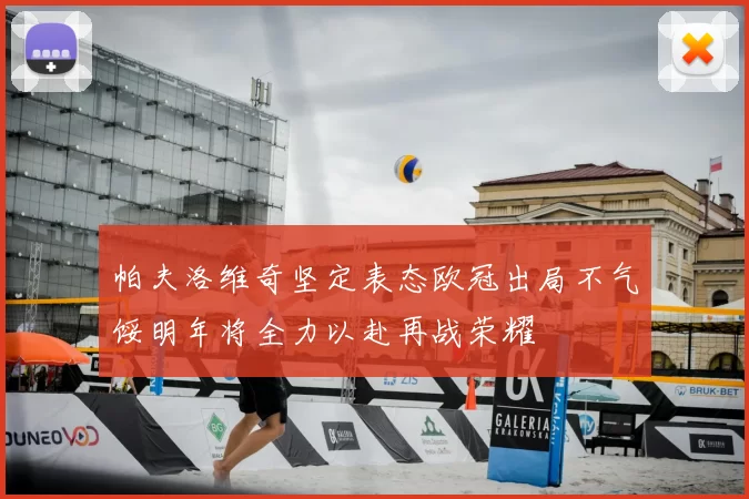 帕夫洛维奇坚定表态欧冠出局不气馁明年将全力以赴再战荣耀