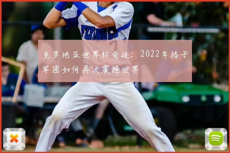 克罗地亚世界杯奇迹:2022年格子军团如何再次震撼世界
