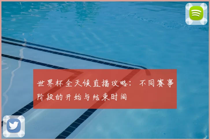 世界杯全天候直播攻略：不同赛事阶段的开始与结束时间