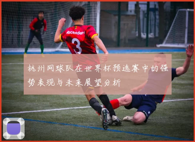 杭州网球队在世界杯预选赛中的强势表现与未来展望分析