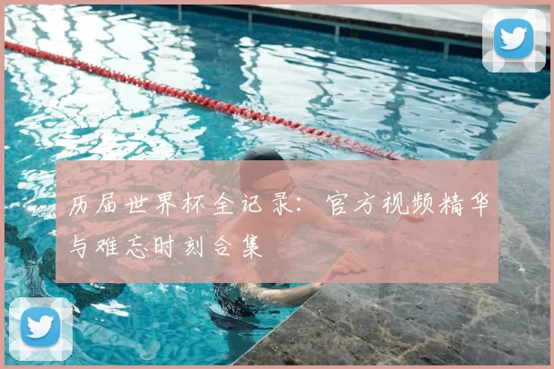 历届世界杯全记录：官方视频精华与难忘时刻合集