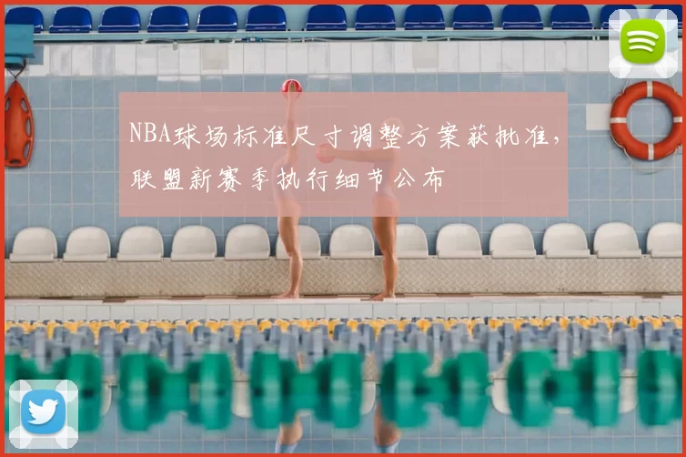 NBA球场标准尺寸调整方案获批准，联盟新赛季执行细节公布