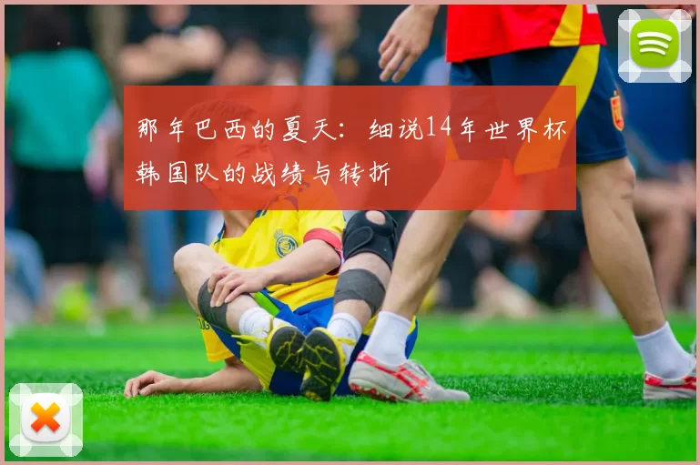 那年巴西的夏天:细说14年世界杯韩国队的战绩与转折