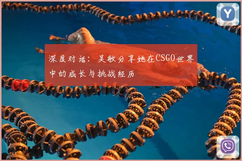 深度对话:吴敏分享她在CSGO世界中的成长与挑战经历