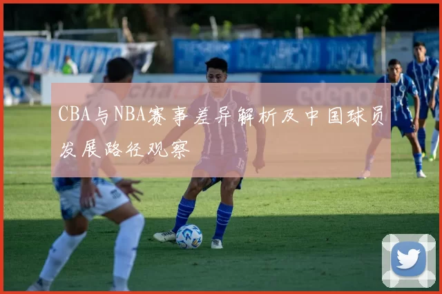 CBA与NBA赛事差异解析及中国球员发展路径观察