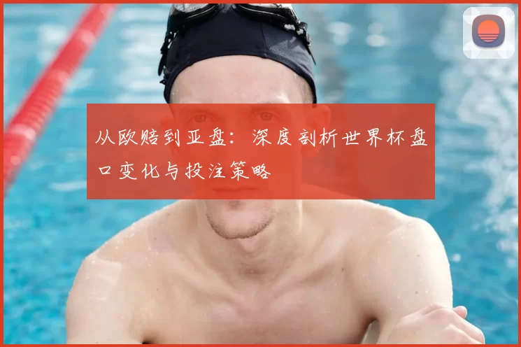 从欧赔到亚盘：深度剖析世界杯盘口变化与投注策略
