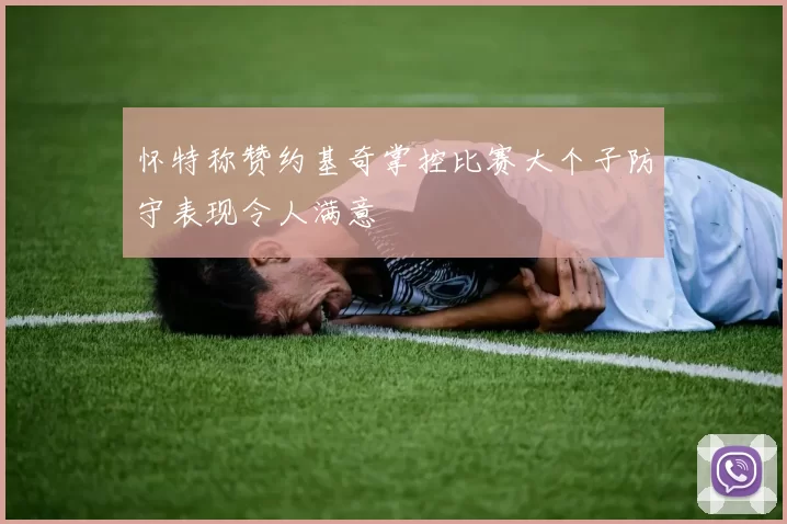 怀特称赞约基奇掌控比赛大个子防守表现令人满意