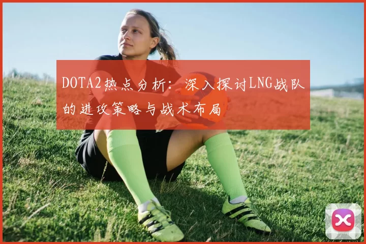 DOTA2热点分析:深入探讨LNG战队的进攻策略与战术布局