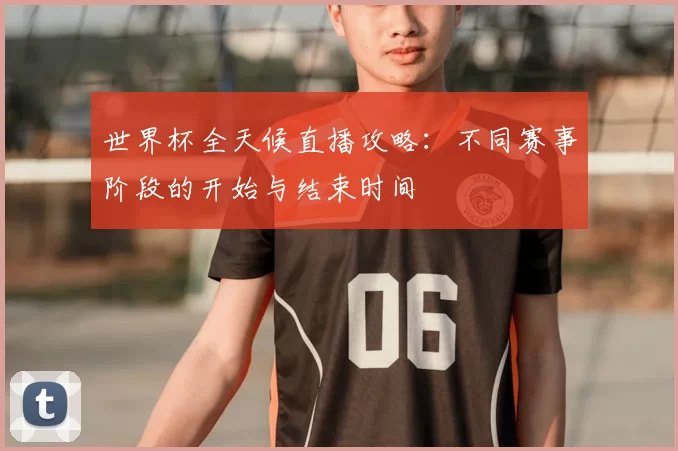世界杯全天候直播攻略：不同赛事阶段的开始与结束时间