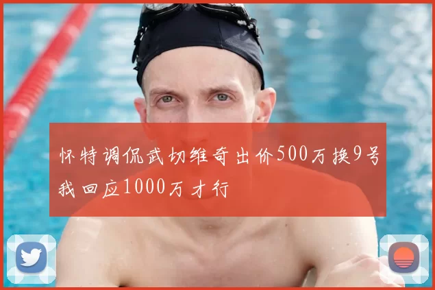怀特调侃武切维奇出价500万换9号我回应1000万才行