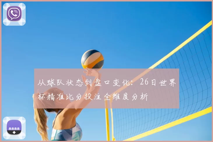 从球队状态到盘口变化：26日世界杯精准比分投注全维度分析