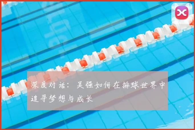深度对话:吴强如何在排球世界中追寻梦想与成长