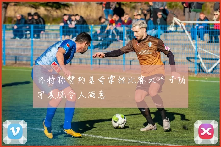 怀特称赞约基奇掌控比赛大个子防守表现令人满意