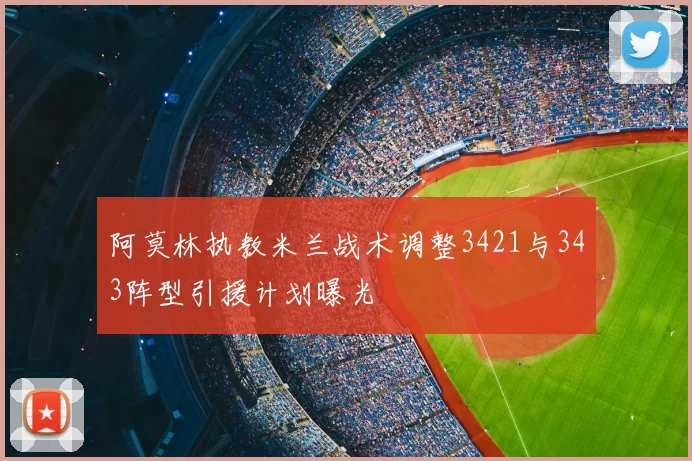 阿莫林执教米兰战术调整3421与343阵型引援计划曝光