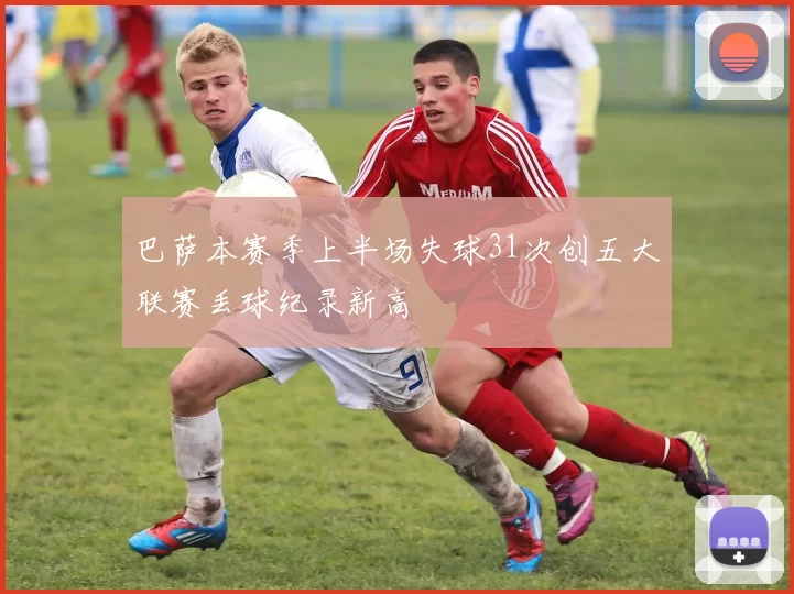 巴萨本赛季上半场失球31次创五大联赛丢球纪录新高