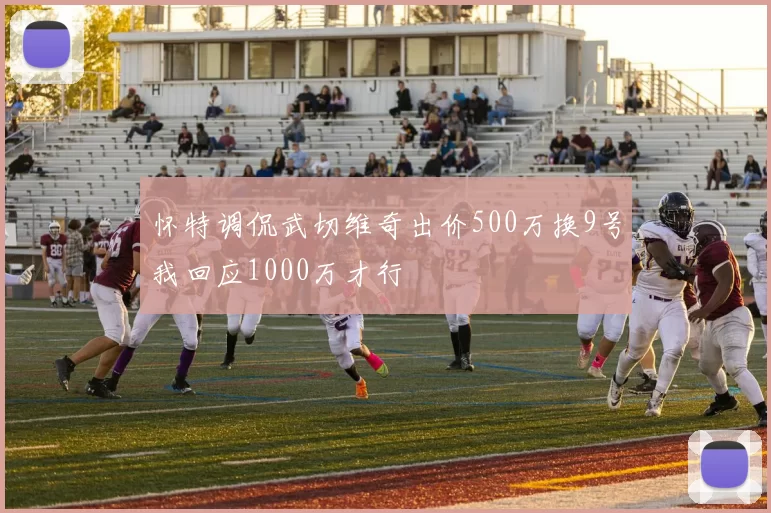 怀特调侃武切维奇出价500万换9号我回应1000万才行