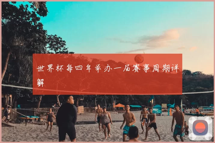 世界杯每四年举办一届赛事周期详解