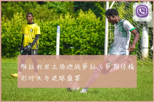维拉利尔主场迎战萨拉戈萨期待精彩对决与进球盛宴