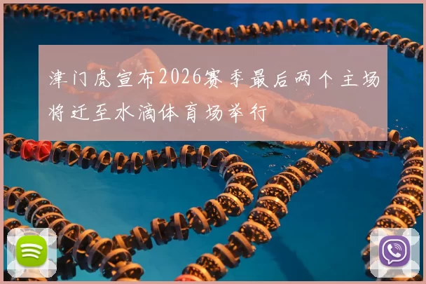 津门虎宣布2026赛季最后两个主场将迁至水滴体育场举行