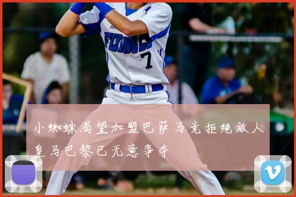 小蜘蛛渴望加盟巴萨马竞拒绝放人皇马巴黎已无意争夺