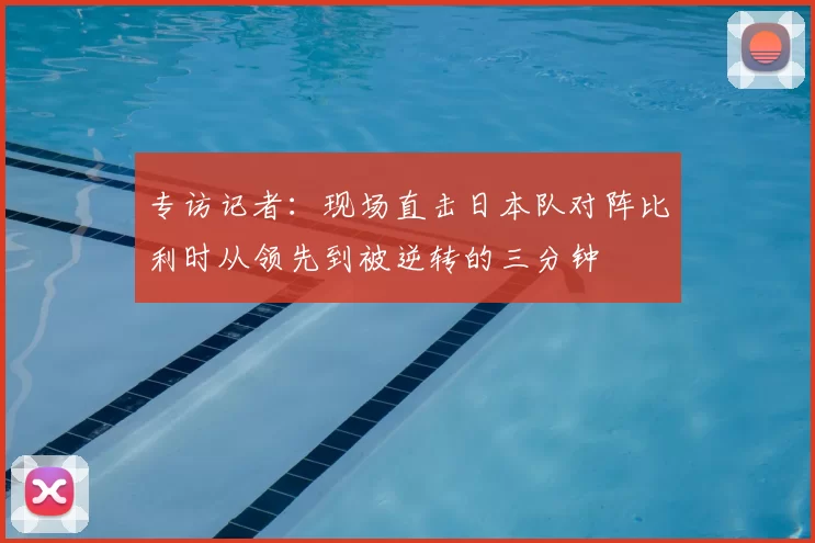 专访记者：现场直击日本队对阵比利时从领先到被逆转的三分钟