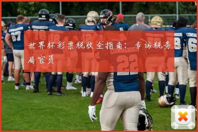 世界杯彩票税收全指南:专访税务局官员