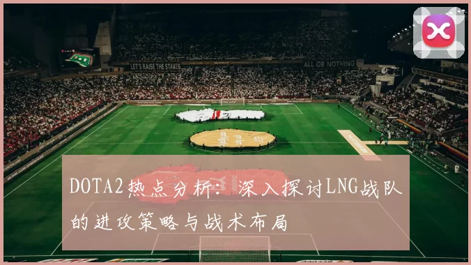 DOTA2热点分析:深入探讨LNG战队的进攻策略与战术布局
