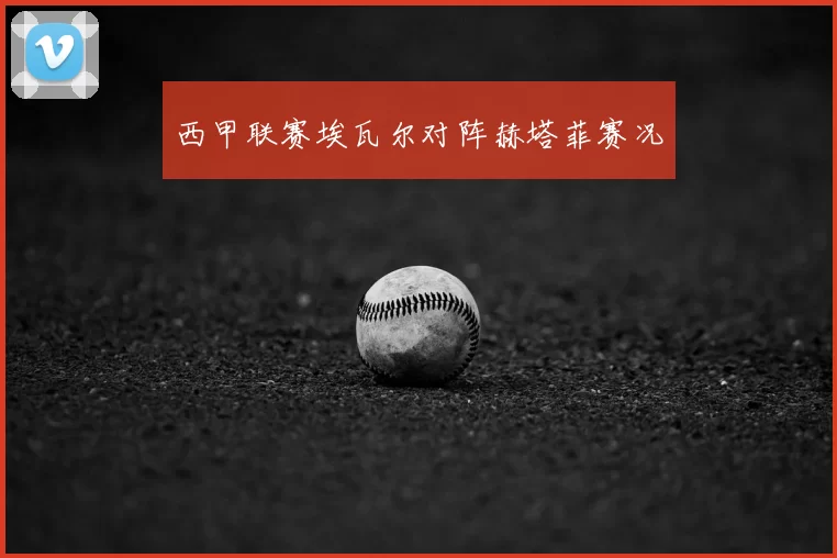 西甲联赛埃瓦尔对阵赫塔菲赛况