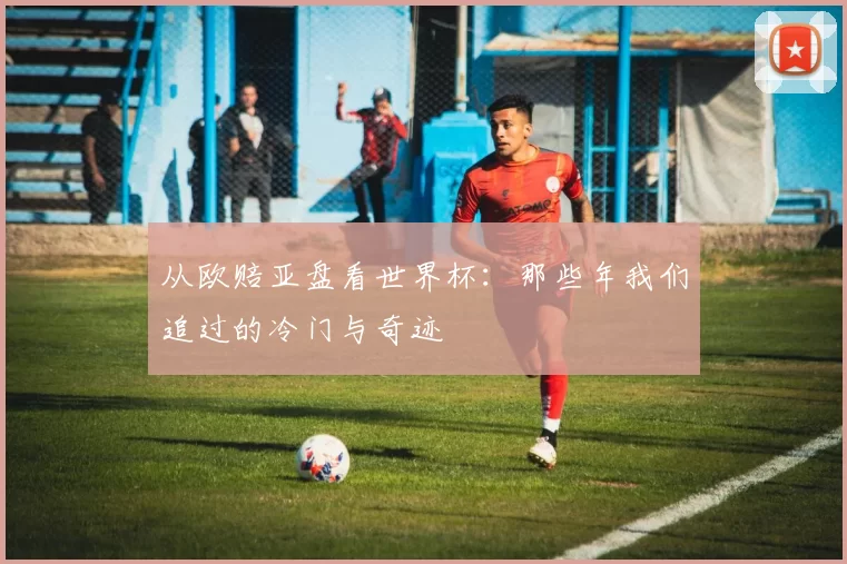 从欧赔亚盘看世界杯:那些年我们追过的冷门与奇迹