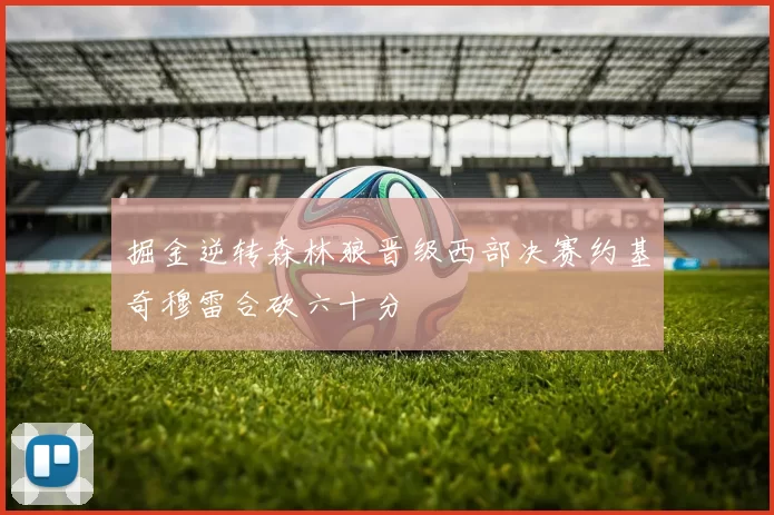 掘金逆转森林狼晋级西部决赛约基奇穆雷合砍六十分