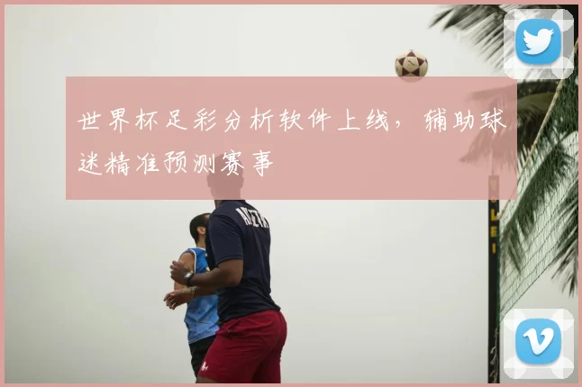 世界杯足彩分析软件上线,辅助球迷精准预测赛事