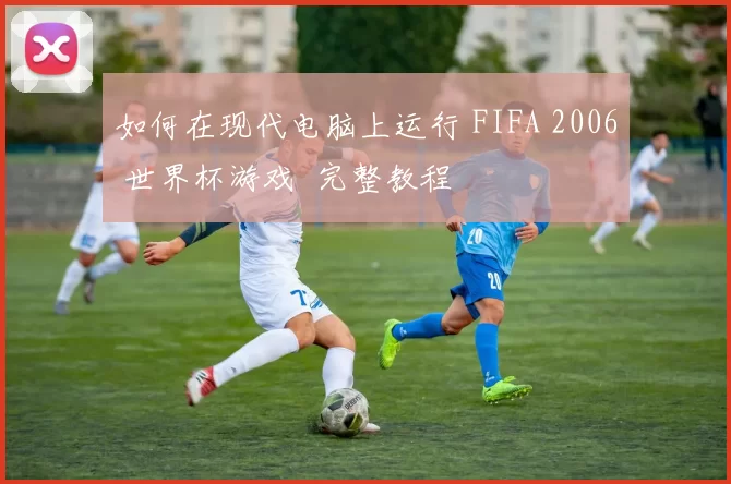 如何在现代电脑上运行 FIFA 2006 世界杯游戏 完整教程