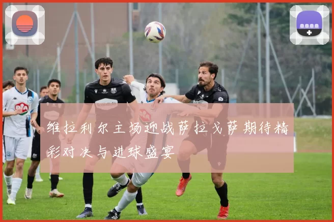 维拉利尔主场迎战萨拉戈萨期待精彩对决与进球盛宴