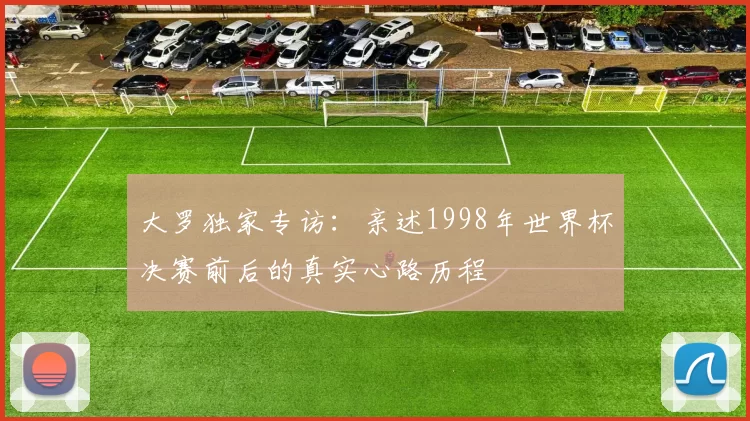 大罗独家专访：亲述1998年世界杯决赛前后的真实心路历程