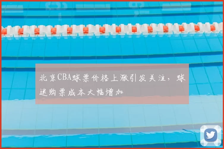 北京CBA球票价格上涨引发关注，球迷购票成本大幅增加